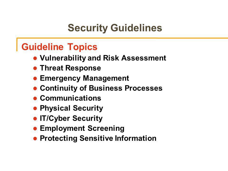 Security Guidelines Guideline Topics Vulnerability and Risk Assessment Threat Response Emergency Management Continuity of Business Processes Communications Physical Security IT/Cyber Security Employment Screening Protecting Sensitive Information