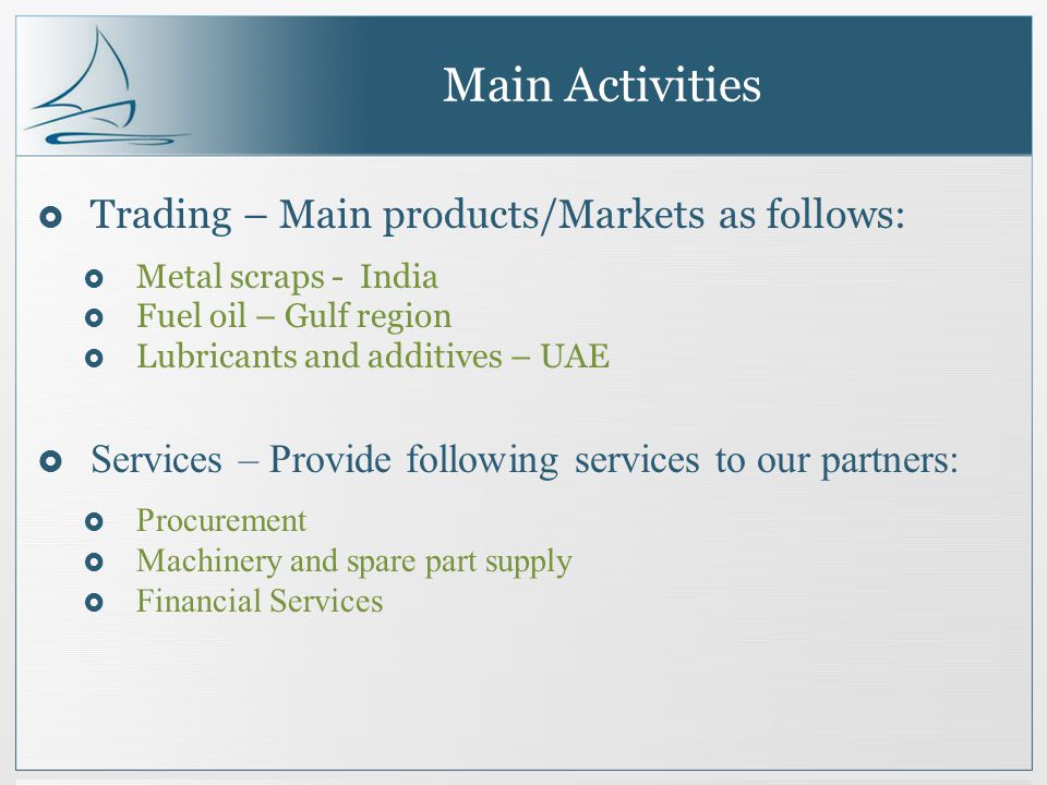 Main Activities Trading – Main products/Markets as follows: Metal scraps - India Fuel oil – Gulf region Lubricants and additives – UAE Services – Provide following services to our partners: Procurement Machinery and spare part supply Financial Services