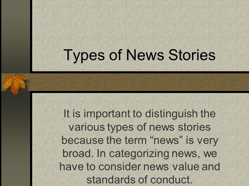 Types of News Stories It is important to distinguish the various types of news stories because the term news is very broad.