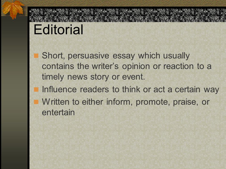 Editorial Short, persuasive essay which usually contains the writers opinion or reaction to a timely news story or event.