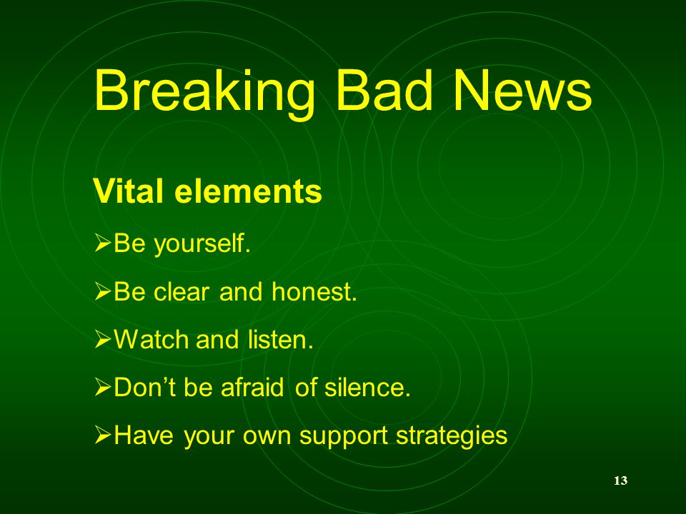 13 Breaking Bad News Vital elements Be yourself. Be clear and honest.
