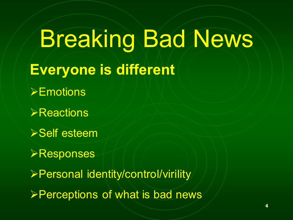 4 Breaking Bad News Everyone is different Emotions Reactions Self esteem Responses Personal identity/control/virility Perceptions of what is bad news