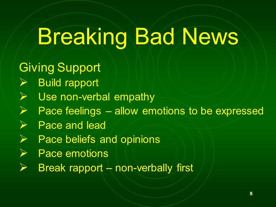 8 Breaking Bad News Giving Support Build rapport Use non-verbal empathy Pace feelings – allow emotions to be expressed Pace and lead Pace beliefs and opinions Pace emotions Break rapport – non-verbally first