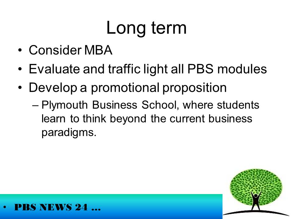 Long term PBS NEWS 24 … Consider MBA Evaluate and traffic light all PBS modules Develop a promotional proposition –Plymouth Business School, where students learn to think beyond the current business paradigms.