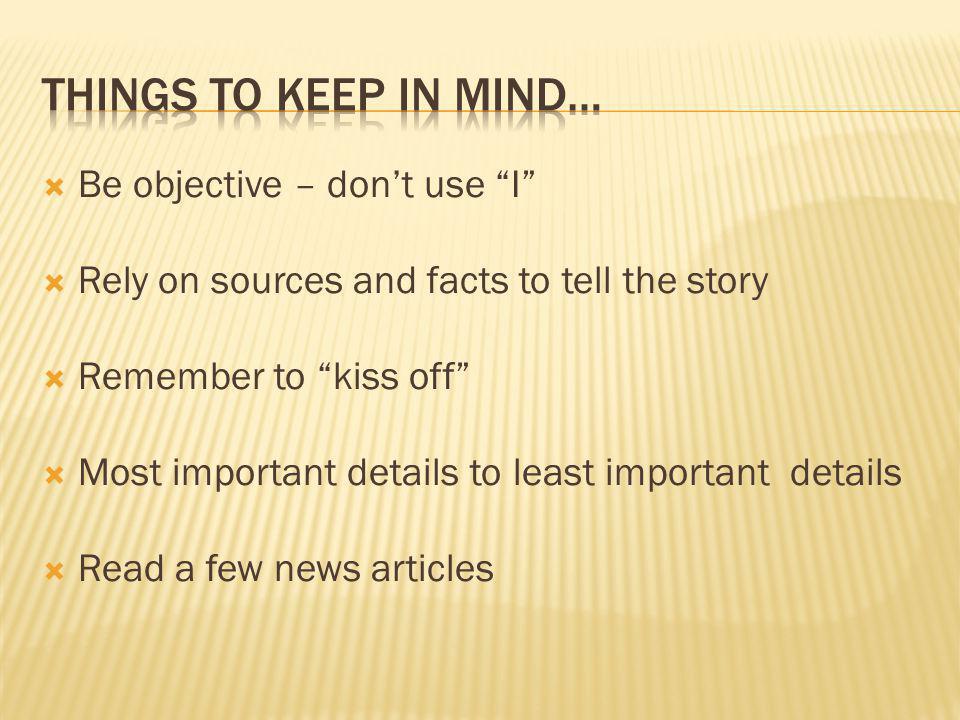 Be objective – dont use I Rely on sources and facts to tell the story Remember to kiss off Most important details to least important details Read a few news articles