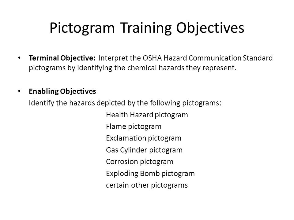 Pictogram Training Objectives Terminal Objective: Interpret the OSHA Hazard Communication Standard pictograms by identifying the chemical hazards they represent.
