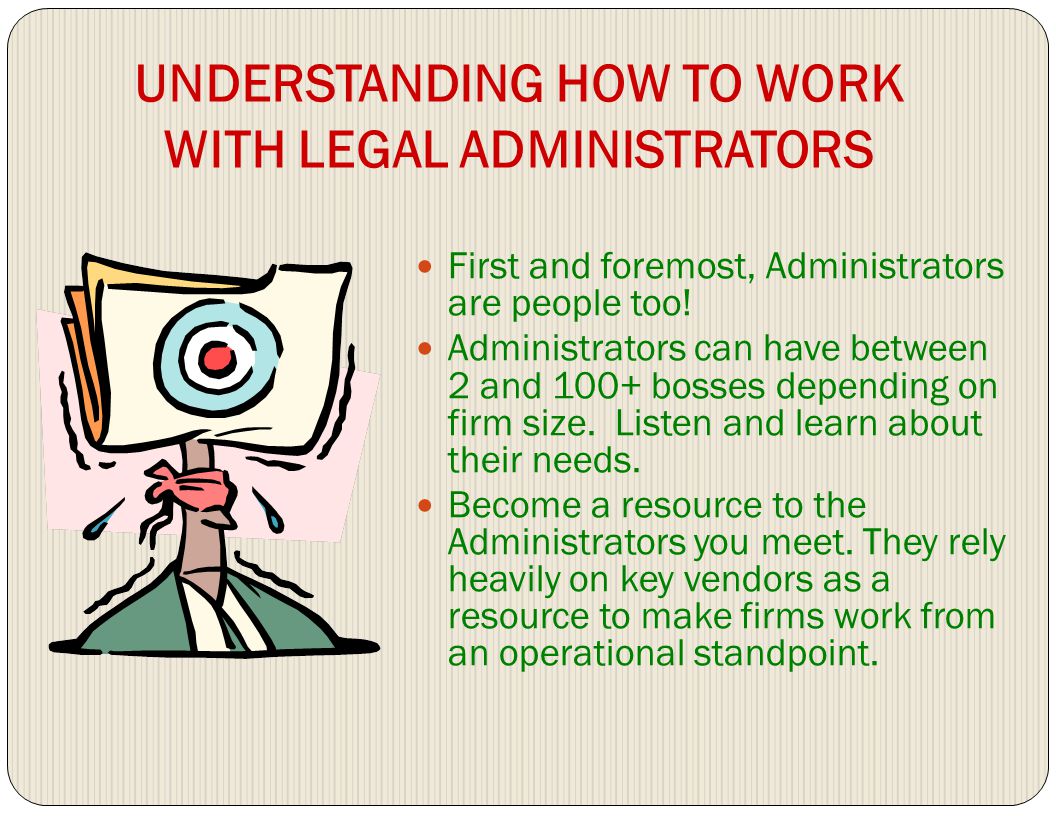 UNDERSTANDING HOW TO WORK WITH LEGAL ADMINISTRATORS First and foremost, Administrators are people too.