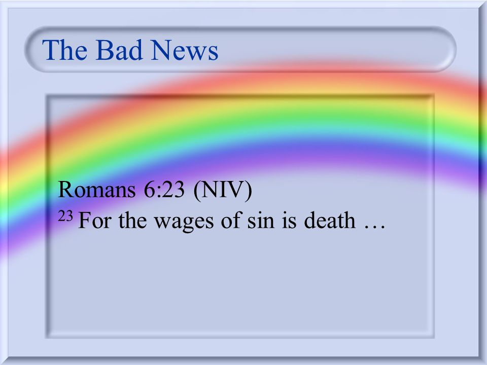 Bad News, Good News Romans 6:23 (NIV) 23 For the wages of sin is death, but the gift of God is eternal life in Christ Jesus our Lord.