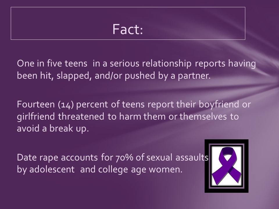 One in five teens in a serious relationship reports having been hit, slapped, and/or pushed by a partner.