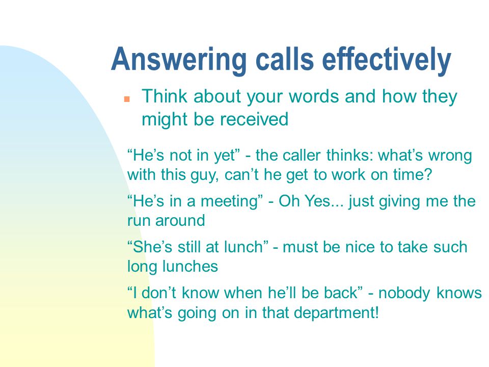 Answering calls effectively n Think about your words and how they might be received Hes not in yet - the caller thinks: whats wrong with this guy, cant he get to work on time.