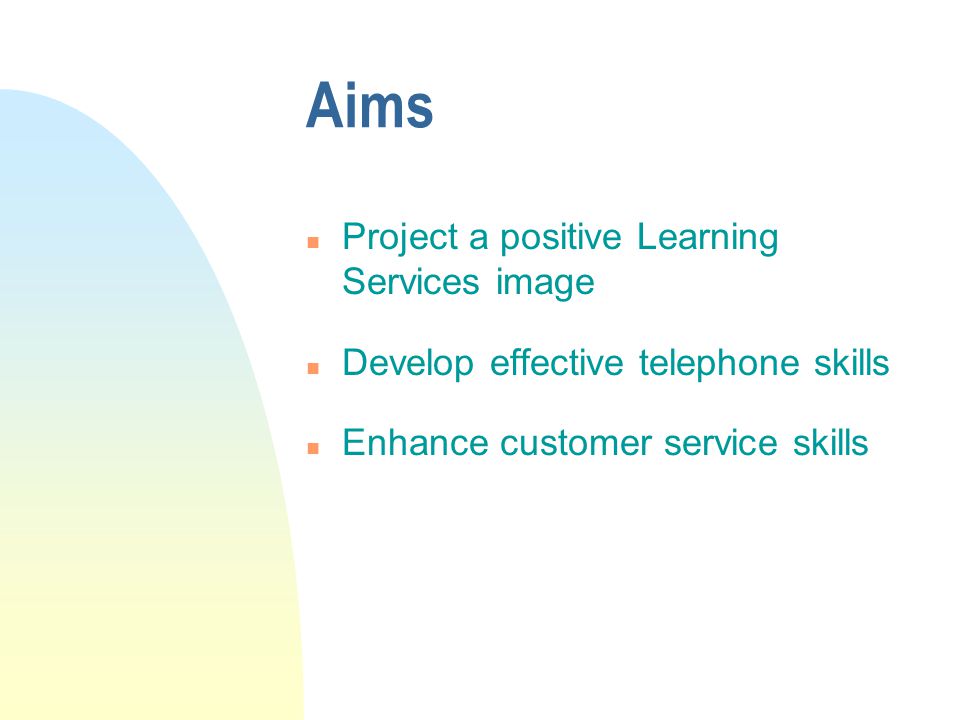 Aims n Project a positive Learning Services image n Develop effective telephone skills n Enhance customer service skills