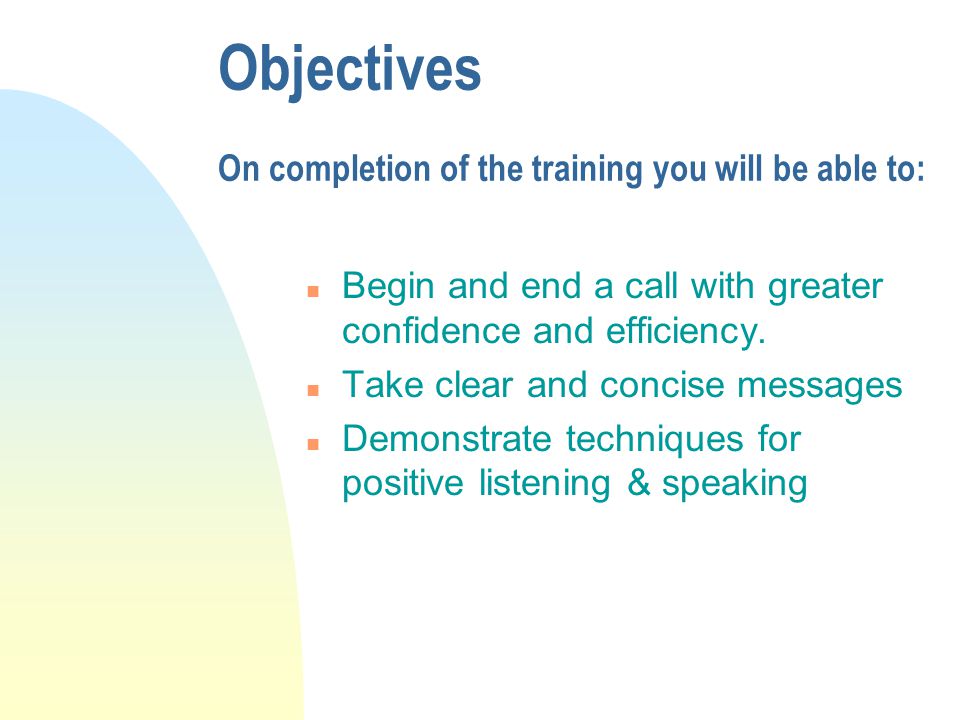 Objectives On completion of the training you will be able to: n Begin and end a call with greater confidence and efficiency.