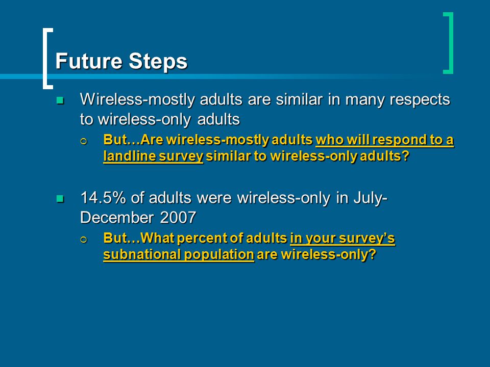 Future Steps Wireless-mostly adults are similar in many respects to wireless-only adults Wireless-mostly adults are similar in many respects to wireless-only adults But…Are wireless-mostly adults who will respond to a landline survey similar to wireless-only adults.