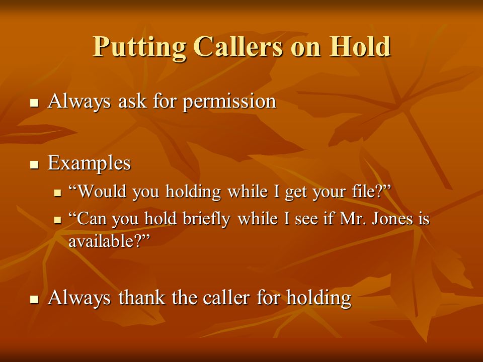 Putting Callers on Hold Always ask for permission Always ask for permission Examples Examples Would you holding while I get your file.