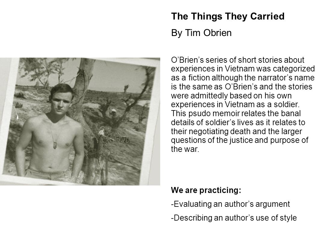 the power of war as described in tim obriens book the things they carried The things they carried by tim o’brien 580 words | 2 pages book, the things they carried, author tim o’brien tells the captivating story of soldiers and everything they had to go through during the vietnam war. the power of war as described in tim obriens book the things they carried The things they carried by tim o’brien 580 words | 2 pages book, the things they carried, author tim o’brien tells the captivating story of soldiers and everything they had to go through during the vietnam war.