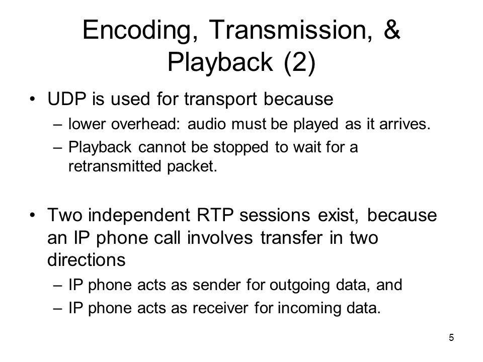 5 Encoding, Transmission, & Playback (2) UDP is used for transport because –lower overhead: audio must be played as it arrives.
