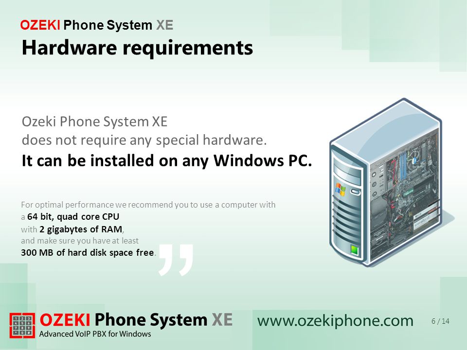 OZEKI Phone System XE For optimal performance we recommend you to use a computer with a 64 bit, quad core CPU with 2 gigabytes of RAM, and make sure you have at least 300 MB of hard disk space free.