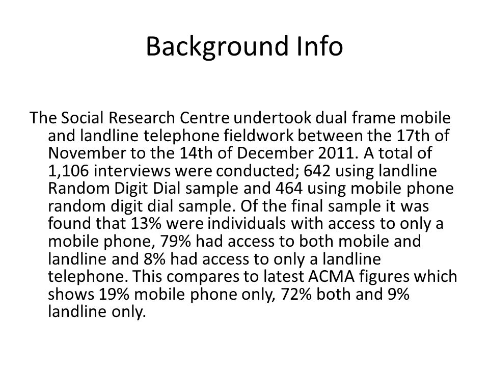 Background Info The Social Research Centre undertook dual frame mobile and landline telephone fieldwork between the 17th of November to the 14th of December 2011.
