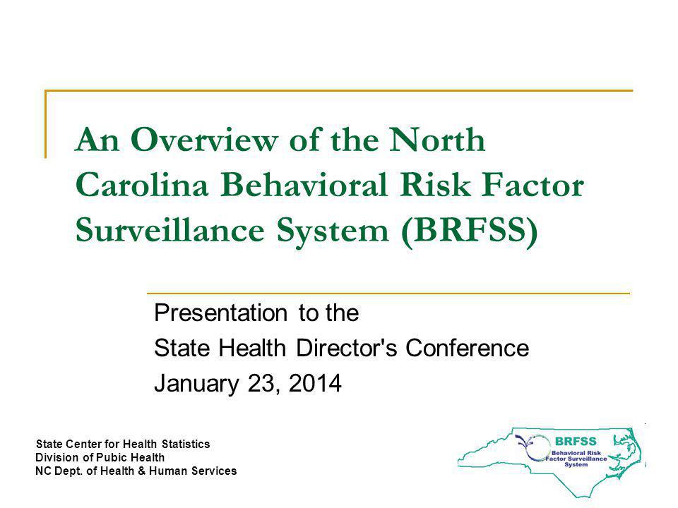 An Overview of the North Carolina Behavioral Risk Factor Surveillance System (BRFSS) Presentation to the State Health Director s Conference January 23, 2014 State Center for Health Statistics Division of Pubic Health NC Dept.