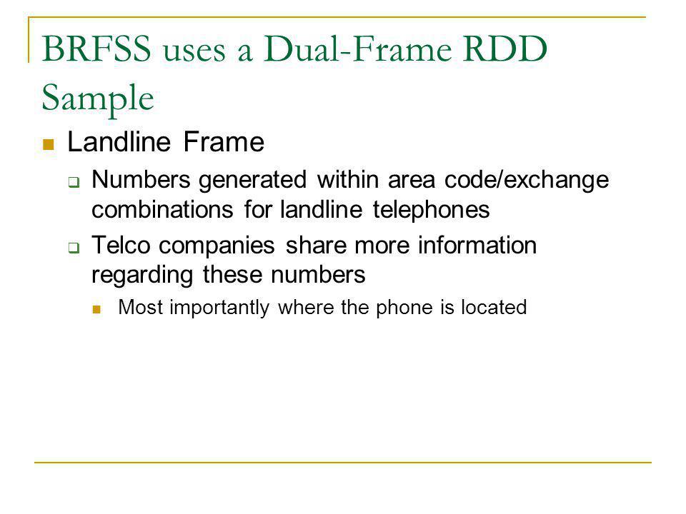 BRFSS uses a Dual-Frame RDD Sample Landline Frame Numbers generated within area code/exchange combinations for landline telephones Telco companies share more information regarding these numbers Most importantly where the phone is located