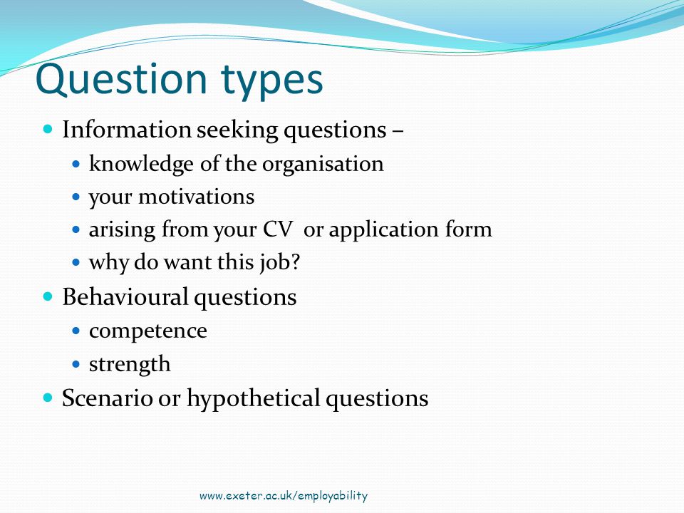 Question types Information seeking questions – knowledge of the organisation your motivations arising from your CV or application form why do want this job.