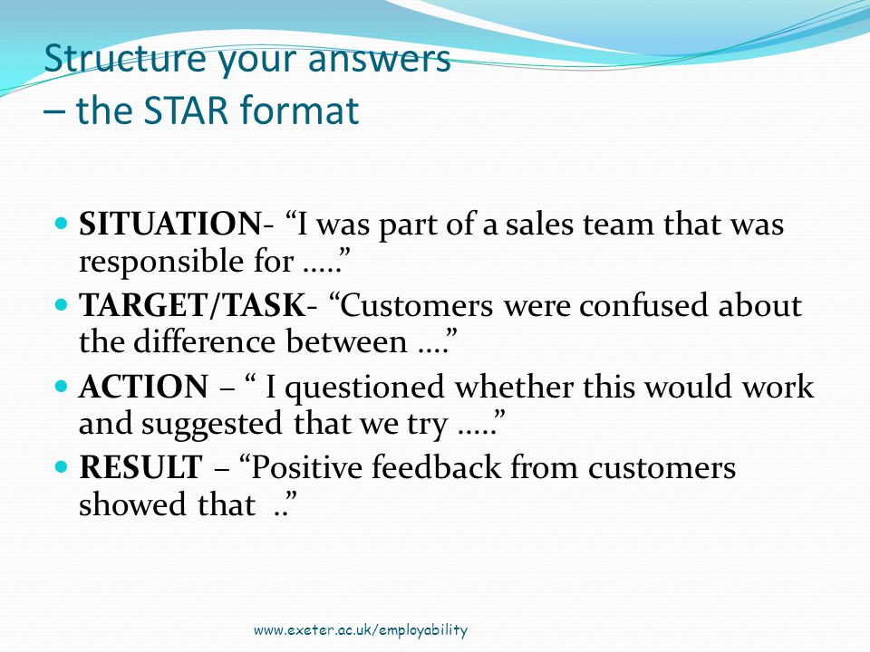 Structure your answers – the STAR format SITUATION- I was part of a sales team that was responsible for …..