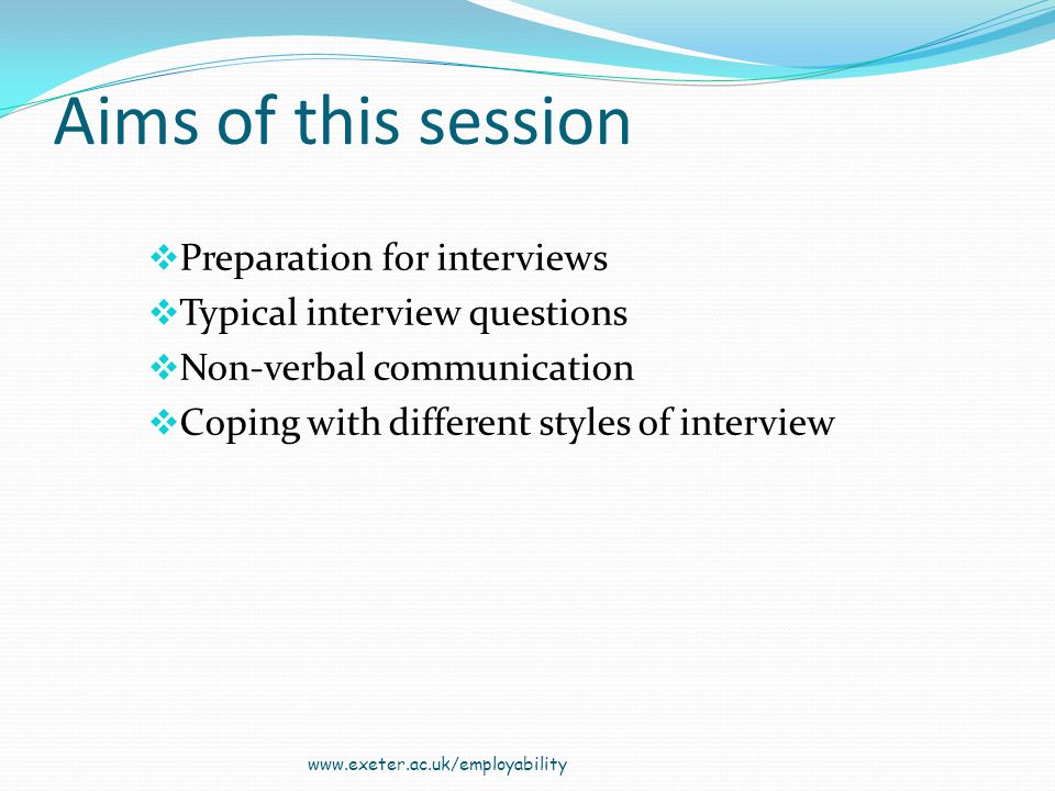 Aims of this session Preparation for interviews Typical interview questions Non-verbal communication Coping with different styles of interview