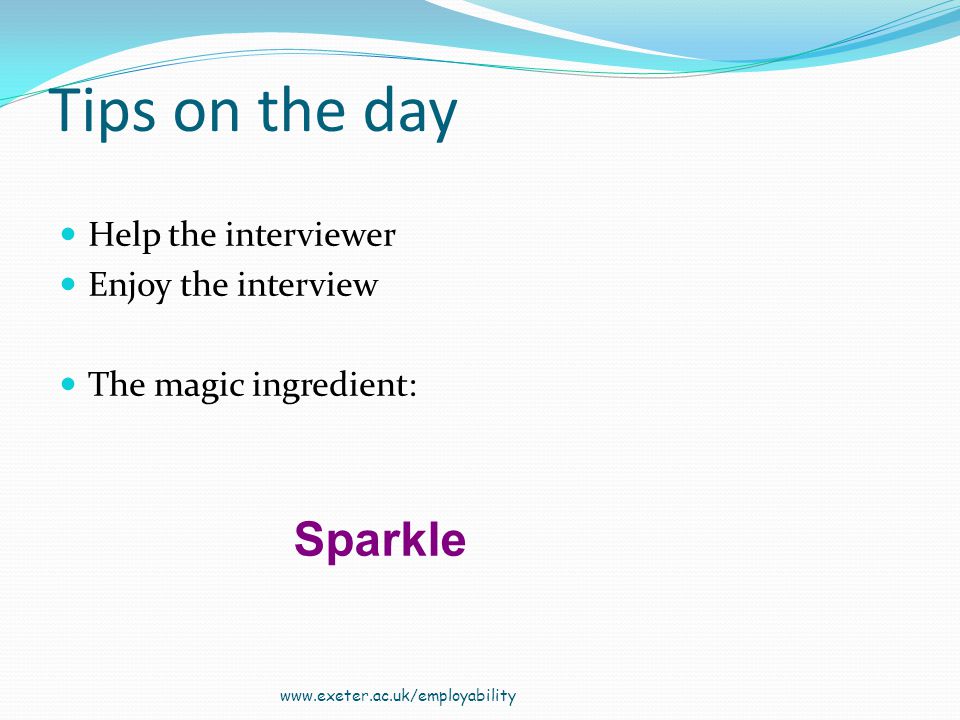 Tips on the day Help the interviewer Enjoy the interview The magic ingredient:   Sparkle