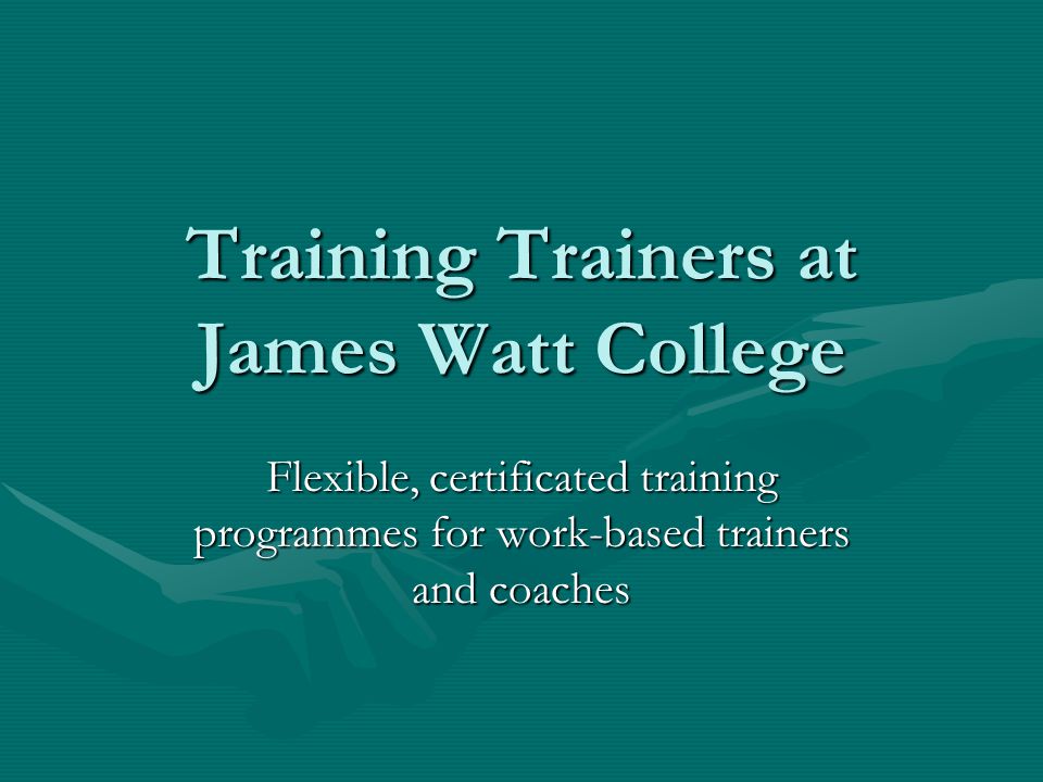 Training Trainers at James Watt College Flexible, certificated training programmes for work-based trainers and coaches