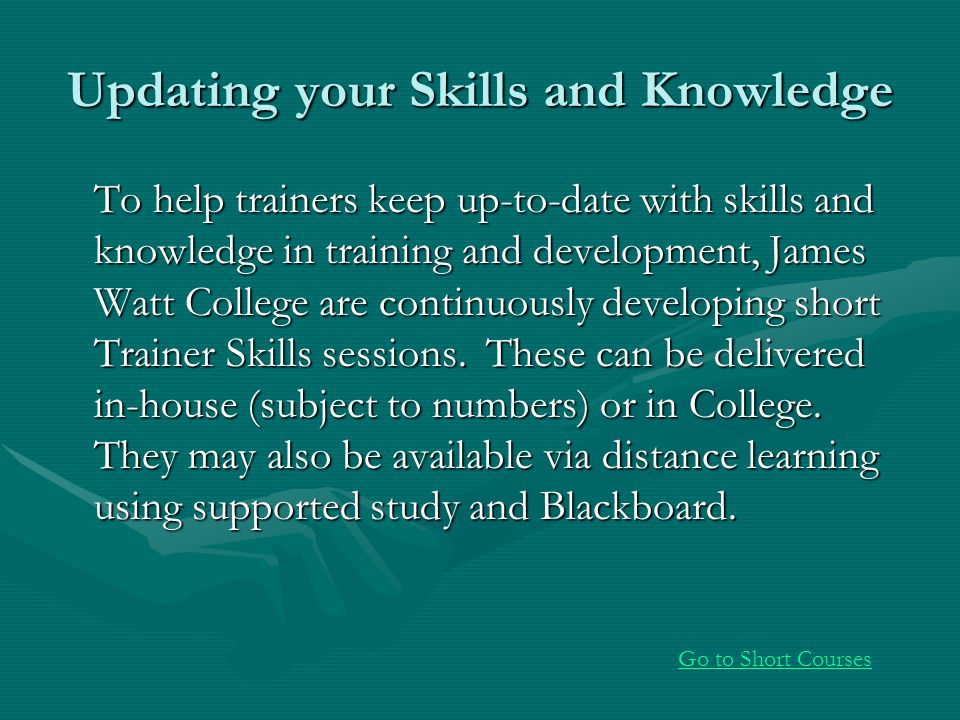 Updating your Skills and Knowledge To help trainers keep up-to-date with skills and knowledge in training and development, James Watt College are continuously developing short Trainer Skills sessions.