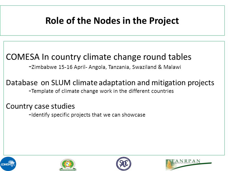 Role of the Nodes in the Project COMESA In country climate change round tables - Zimbabwe April- Angola, Tanzania, Swaziland & Malawi Database on SLUM climate adaptation and mitigation projects - Template of climate change work in the different countries Country case studies - Identify specific projects that we can showcase