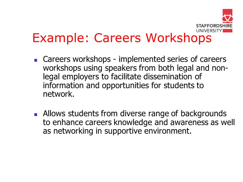 Example: Careers Workshops Careers workshops - implemented series of careers workshops using speakers from both legal and non- legal employers to facilitate dissemination of information and opportunities for students to network.