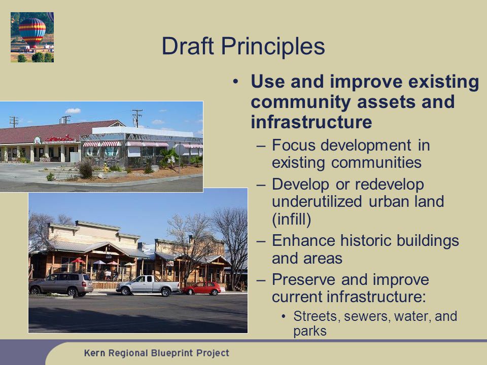 Use and improve existing community assets and infrastructure –Focus development in existing communities –Develop or redevelop underutilized urban land (infill) –Enhance historic buildings and areas –Preserve and improve current infrastructure: Streets, sewers, water, and parks Draft Principles