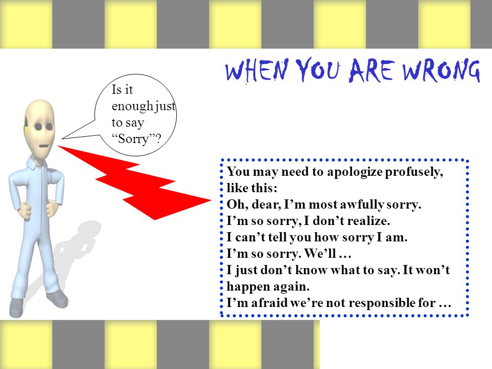 WHEN YOU ARE WRONG You may need to apologize profusely, like this: Oh, dear, Im most awfully sorry.