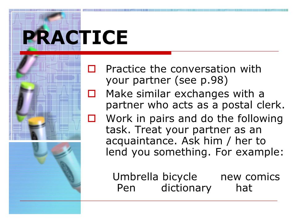 PRACTICE Practice the conversation with your partner (see p.98) Make similar exchanges with a partner who acts as a postal clerk.