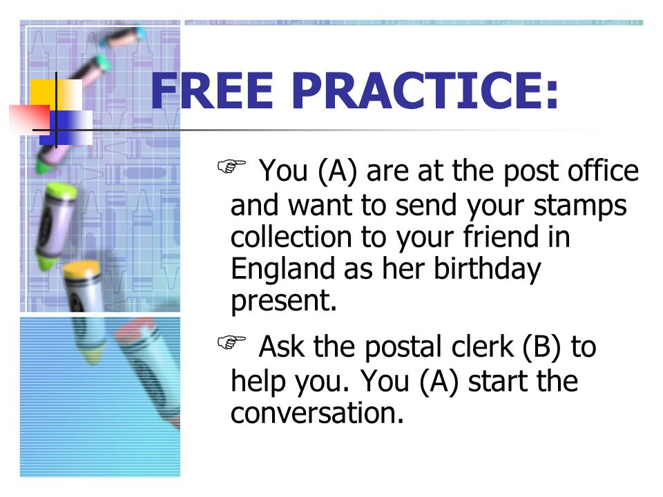 FREE PRACTICE: You (A) are at the post office and want to send your stamps collection to your friend in England as her birthday present.