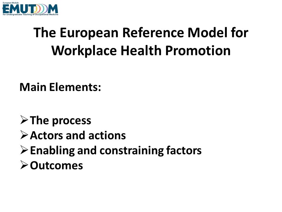 The European Reference Model for Workplace Health Promotion Main Elements: The process Actors and actions Enabling and constraining factors Outcomes