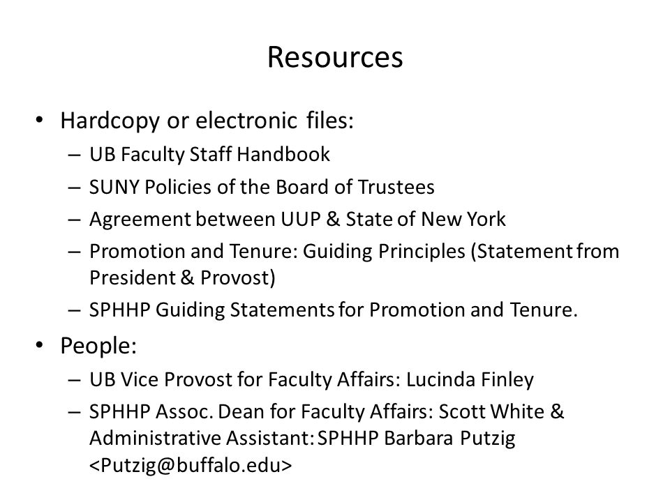 Resources Hardcopy or electronic files: – UB Faculty Staff Handbook – SUNY Policies of the Board of Trustees – Agreement between UUP & State of New York – Promotion and Tenure: Guiding Principles (Statement from President & Provost) – SPHHP Guiding Statements for Promotion and Tenure.