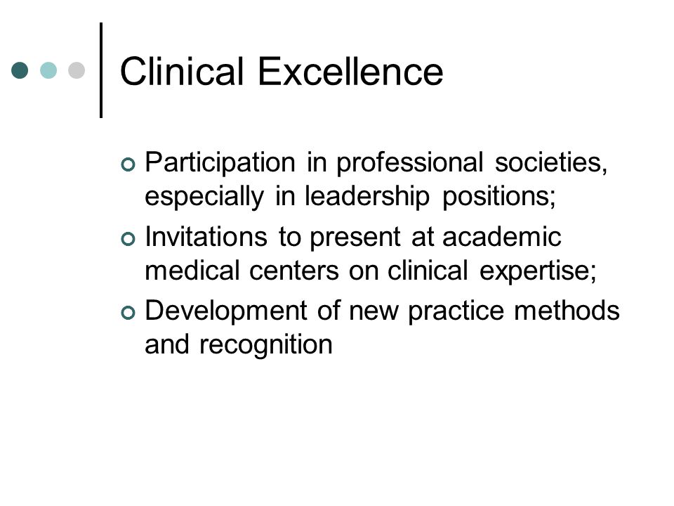 Clinical Excellence Participation in professional societies, especially in leadership positions; Invitations to present at academic medical centers on clinical expertise; Development of new practice methods and recognition