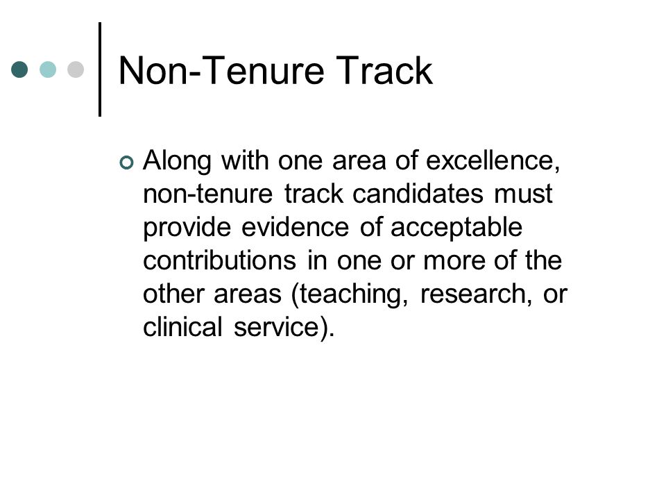 Non-Tenure Track Along with one area of excellence, non-tenure track candidates must provide evidence of acceptable contributions in one or more of the other areas (teaching, research, or clinical service).