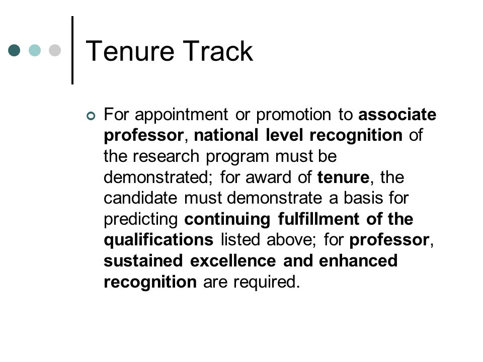 Tenure Track For appointment or promotion to associate professor, national level recognition of the research program must be demonstrated; for award of tenure, the candidate must demonstrate a basis for predicting continuing fulfillment of the qualifications listed above; for professor, sustained excellence and enhanced recognition are required.