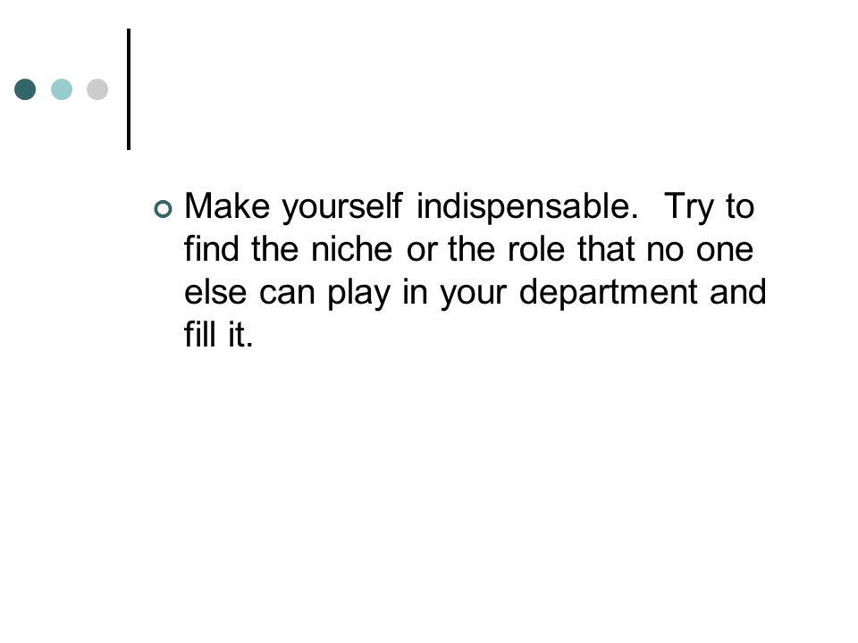 Make yourself indispensable.