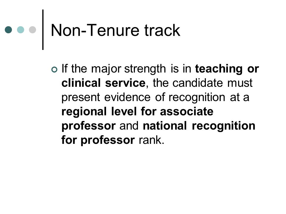 Non-Tenure track If the major strength is in teaching or clinical service, the candidate must present evidence of recognition at a regional level for associate professor and national recognition for professor rank.