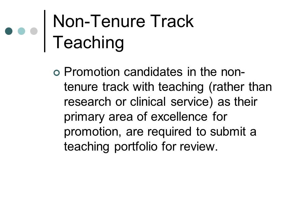 Non-Tenure Track Teaching Promotion candidates in the non- tenure track with teaching (rather than research or clinical service) as their primary area of excellence for promotion, are required to submit a teaching portfolio for review.