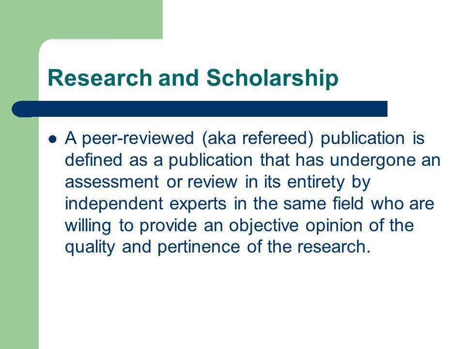 Research and Scholarship A peer-reviewed (aka refereed) publication is defined as a publication that has undergone an assessment or review in its entirety by independent experts in the same field who are willing to provide an objective opinion of the quality and pertinence of the research.