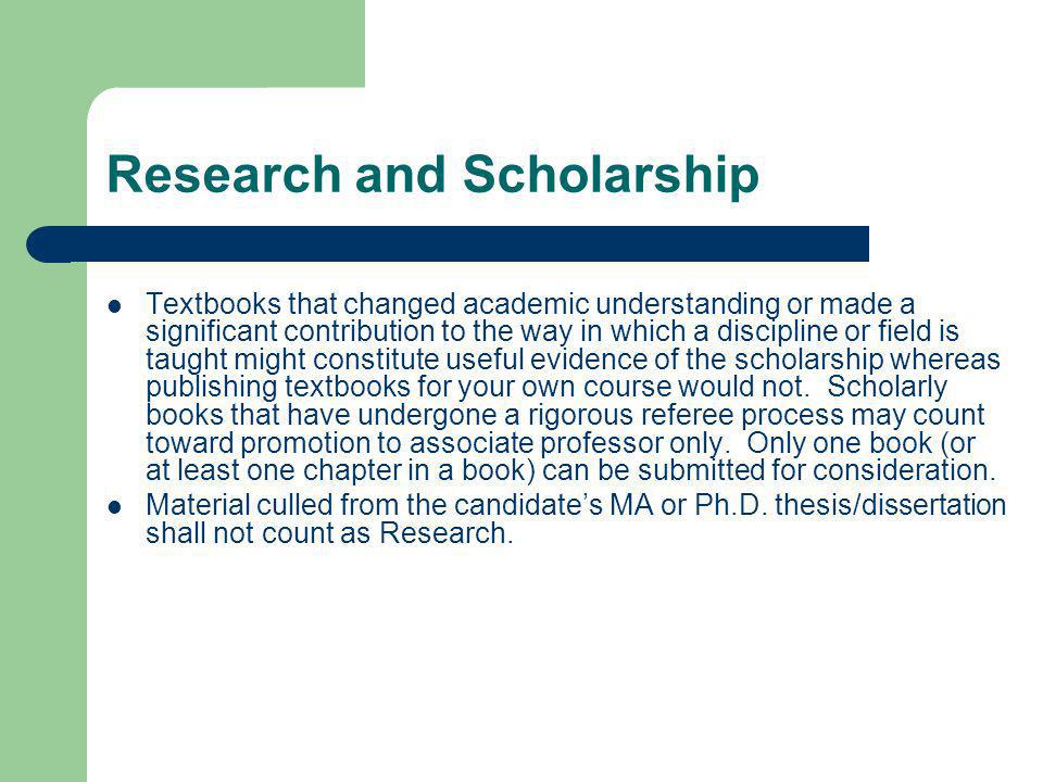 Research and Scholarship Textbooks that changed academic understanding or made a significant contribution to the way in which a discipline or field is taught might constitute useful evidence of the scholarship whereas publishing textbooks for your own course would not.
