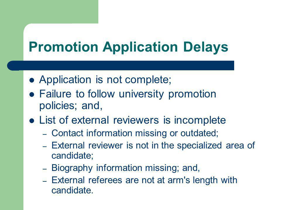 Promotion Application Delays Application is not complete; Failure to follow university promotion policies; and, List of external reviewers is incomplete – Contact information missing or outdated; – External reviewer is not in the specialized area of candidate; – Biography information missing; and, – External referees are not at arm s length with candidate.