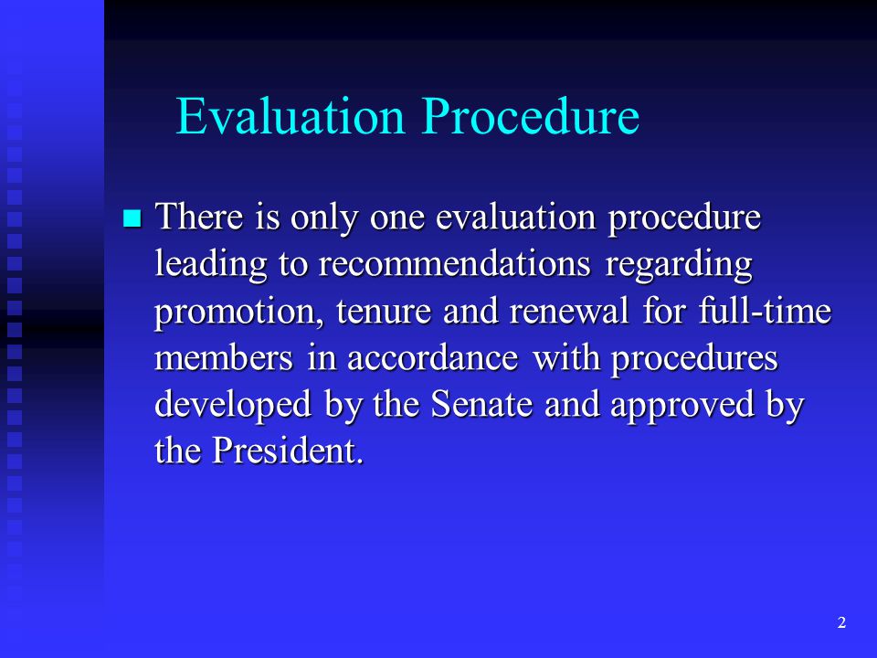 Evaluation Procedure There is only one evaluation procedure leading to recommendations regarding promotion, tenure and renewal for full-time members in accordance with procedures developed by the Senate and approved by the President.