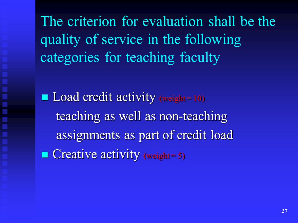 The criterion for evaluation shall be the quality of service in the following categories for teaching faculty Load credit activity (weight = 10) Load credit activity (weight = 10) teaching as well as non-teaching assignments as part of credit load Creative activity (weight = 5) Creative activity (weight = 5) 27