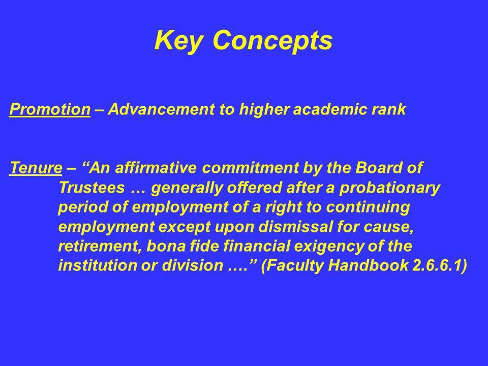 Key Concepts Promotion – Advancement to higher academic rank Tenure – An affirmative commitment by the Board of Trustees … generally offered after a probationary period of employment of a right to continuing employment except upon dismissal for cause, retirement, bona fide financial exigency of the institution or division ….